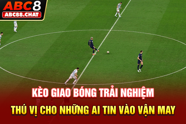 Kèo giao bóng - Trải nghiệm thú vị cho những ai tin vào vận may